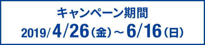 キャンペーン期間2019/4/26（金）～6/16（日）