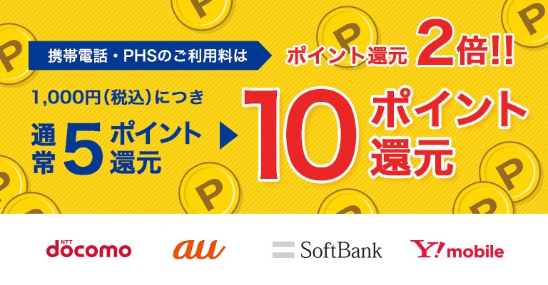 携帯電話・PHSのご利用料はポイント還元2倍!! 1,000円(税込)についき通常5ポイント還元▶10ポイント還元 NTT docomo au SoftBank Y!mobile