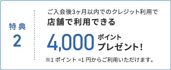 特典2 ご入会後3ヶ月以内でのクレジット利用で店舗で利用できる4,000ポイントプレゼント!