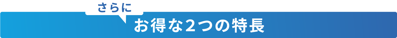 さらにお得な2つの特長